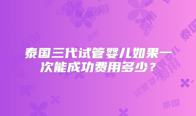泰国三代试管婴儿如果一次能成功费用多少？