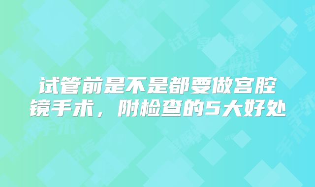 试管前是不是都要做宫腔镜手术，附检查的5大好处