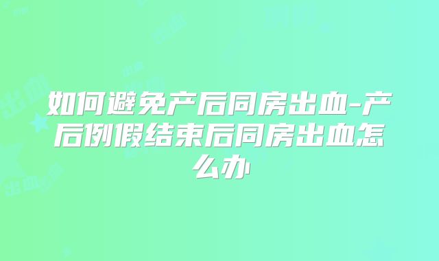 如何避免产后同房出血-产后例假结束后同房出血怎么办