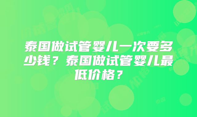泰国做试管婴儿一次要多少钱?泰国做试管婴儿最低价格?