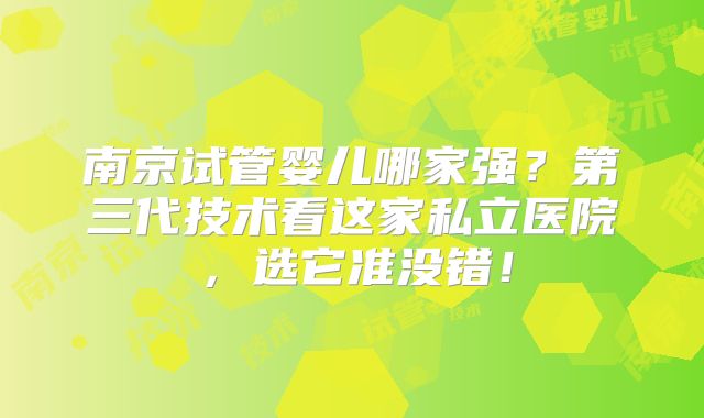 南京试管婴儿哪家强?第三代技术看这家私立医院,选它准没错!