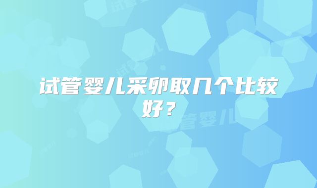 试管婴儿采卵取几个比较好？