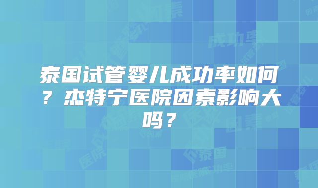 泰国试管婴儿成功率如何?杰特宁医院因素影响大吗?