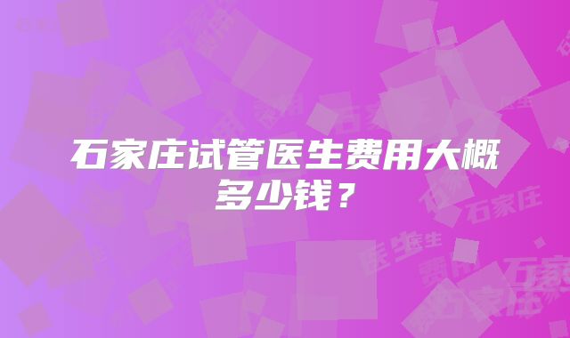 石家庄试管医生费用大概多少钱?