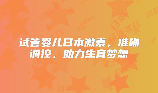 试管婴儿日本激素，准确调控，助力生育梦想