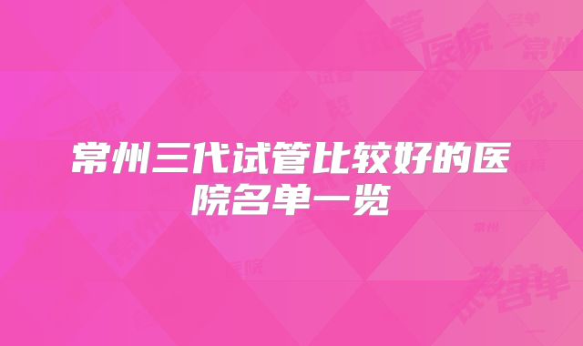 常州三代试管比较好的医院名单一览