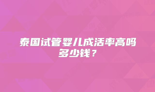 泰国试管婴儿成活率高吗多少钱？