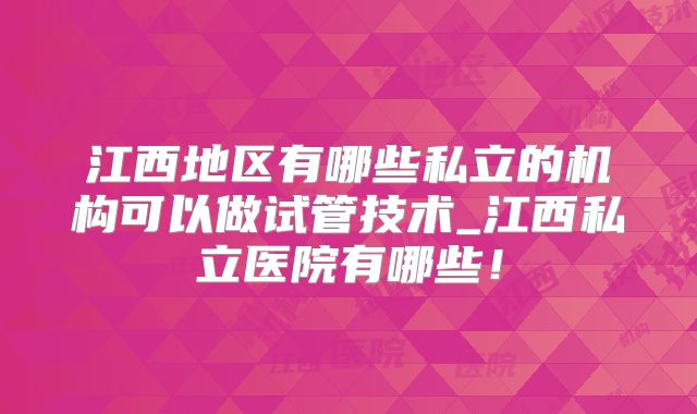 江西地区有哪些私立的机构可以做试管技术_江西私立医院有哪些！