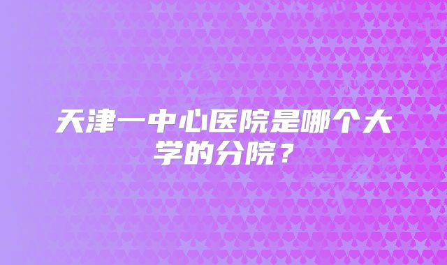 天津一中心医院是哪个大学的分院?
