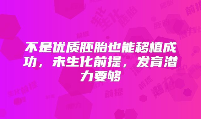 不是优质胚胎也能移植成功，未生化前提，发育潜力要够