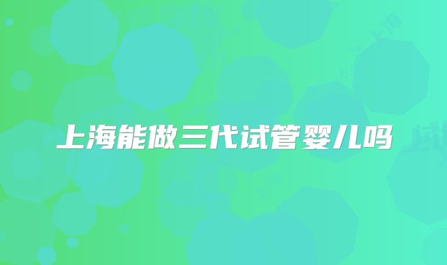 上海能做三代试管婴儿吗