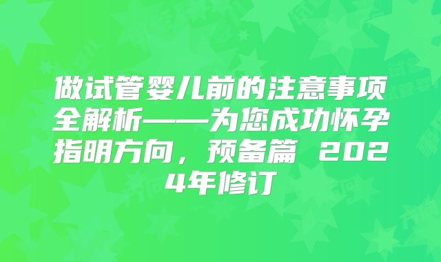做试管婴儿前的注意事项全解析——为您成功怀孕指明方向，预备篇 2024年修订
