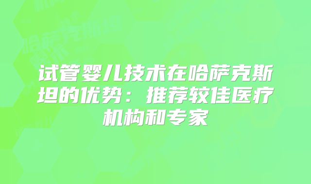 试管婴儿技术在哈萨克斯坦的优势：推荐较佳医疗机构和专家