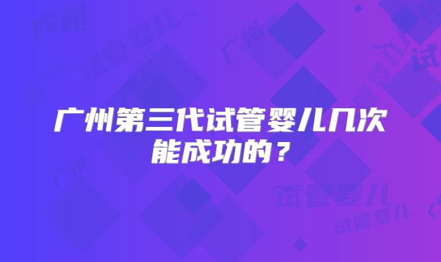 广州第三代试管婴儿几次能成功的？