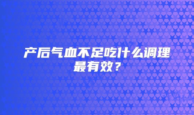 产后气血不足吃什么调理最有效?