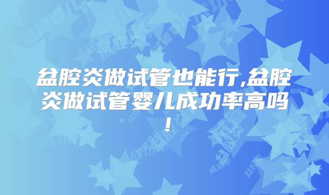 盆腔炎做试管也能行,盆腔炎做试管婴儿成功率高吗！