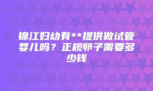 锦江妇幼有**提供做试管婴儿吗?正规卵子需要多少钱