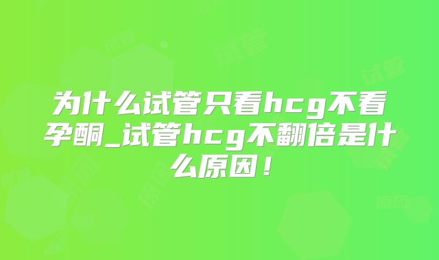 为什么试管只看hcg不看孕酮_试管hcg不翻倍是什么原因！