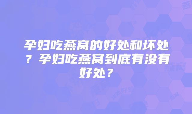 孕妇吃燕窝的好处和坏处?孕妇吃燕窝到底有没有好处?