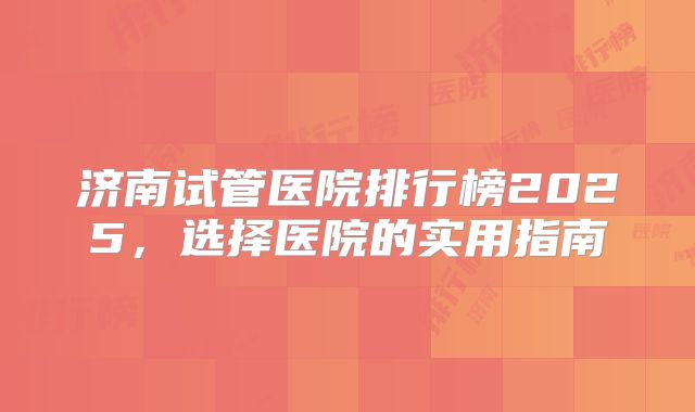 济南试管医院排行榜2025，选择医院的实用指南