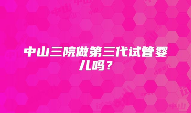 中山三院做第三代试管婴儿吗？