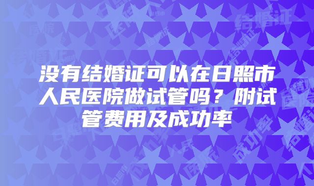 没有结婚证可以在日照市人民医院做试管吗？附试管费用及成功率