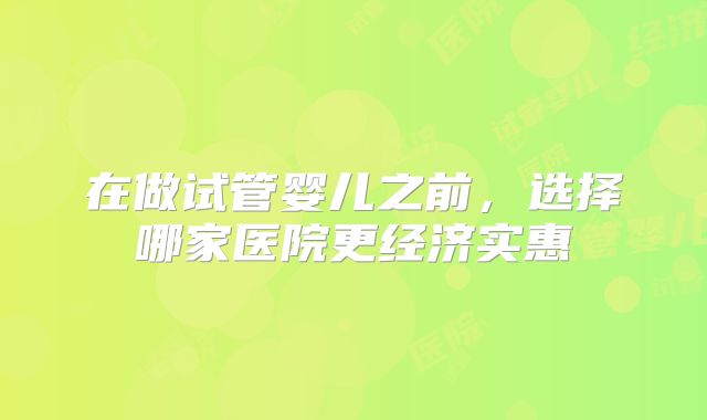 在做试管婴儿之前，选择哪家医院更经济实惠