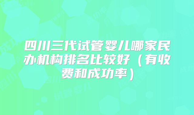 四川三代试管婴儿哪家民办机构排名比较好(有收费和成功率)