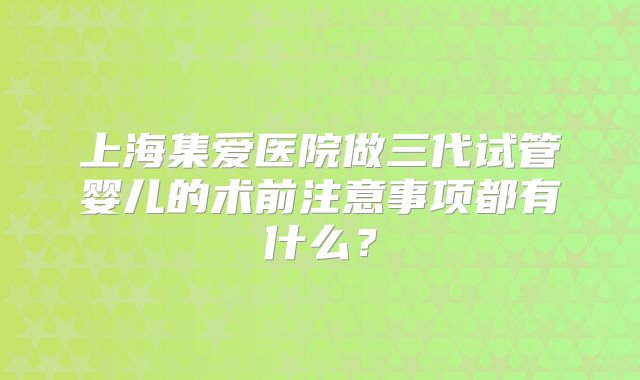 上海集爱医院做三代试管婴儿的术前注意事项都有什么?