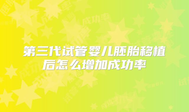 第三代试管婴儿胚胎移植后怎么增加成功率