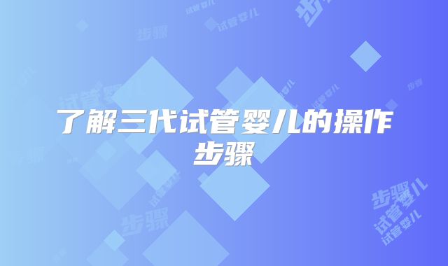 了解三代试管婴儿的操作步骤