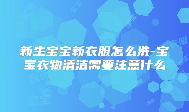 新生宝宝新衣服怎么洗-宝宝衣物清洁需要注意什么