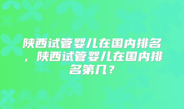 陕西试管婴儿在国内排名，陕西试管婴儿在国内排名第几？