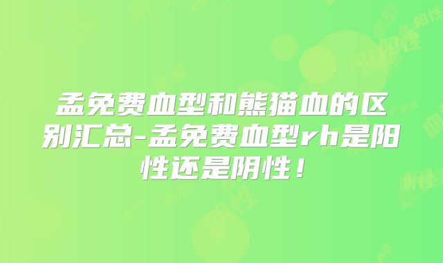 孟免费血型和熊猫血的区别汇总-孟免费血型rh是阳性还是阴性！