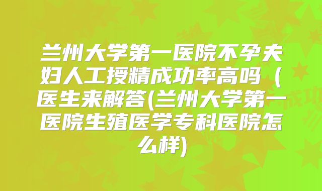 兰州大学第一医院不孕夫妇人工授精成功率高吗（医生来解答(兰州大学第一医院生殖医学专科医院怎么样)