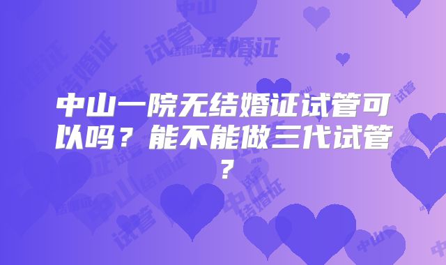 中山一院无结婚证试管可以吗？能不能做三代试管？