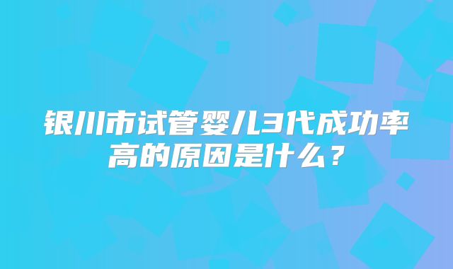 银川市试管婴儿3代成功率高的原因是什么？