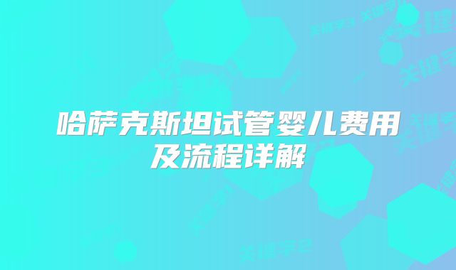 哈萨克斯坦试管婴儿费用及流程详解