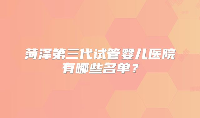 菏泽第三代试管婴儿医院有哪些名单？