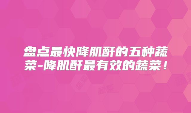 盘点最快降肌酐的五种蔬菜-降肌酐最有效的蔬菜！