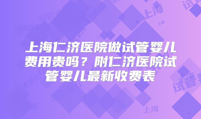 上海仁济医院做试管婴儿费用贵吗？附仁济医院试管婴儿最新收费表