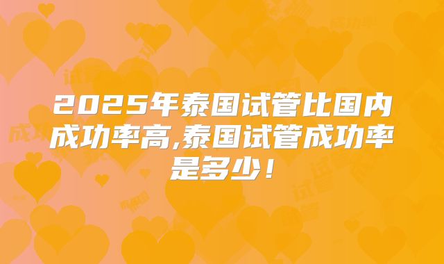 2025年泰国试管比国内成功率高,泰国试管成功率是多少！