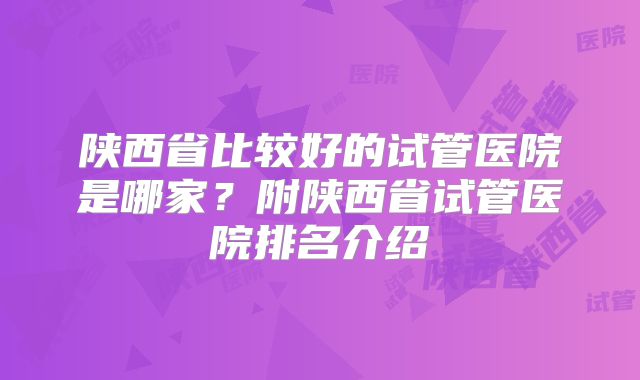 陕西省比较好的试管医院是哪家？附陕西省试管医院排名介绍