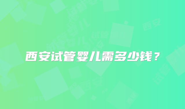 西安试管婴儿需多少钱？