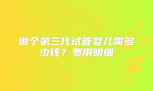 做个第三代试管婴儿需多少钱？费用明细