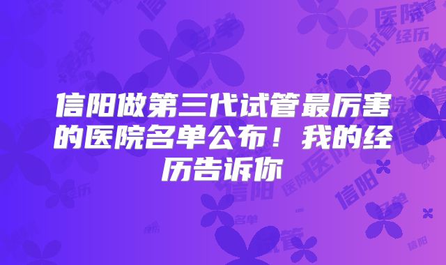 信阳做第三代试管最厉害的医院名单公布！我的经历告诉你