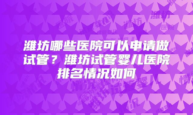 潍坊哪些医院可以申请做试管？潍坊试管婴儿医院排名情况如何