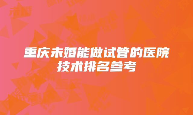 重庆未婚能做试管的医院技术排名参考