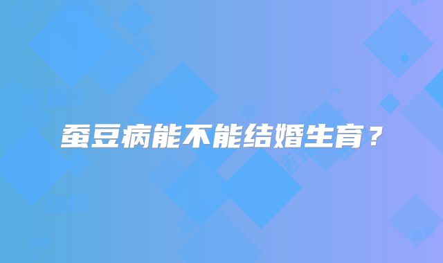 蚕豆病能不能结婚生育？