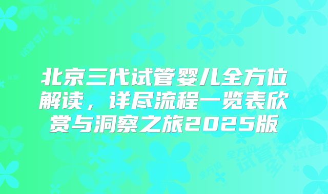 北京三代试管婴儿全方位解读，详尽流程一览表欣赏与洞察之旅2025版